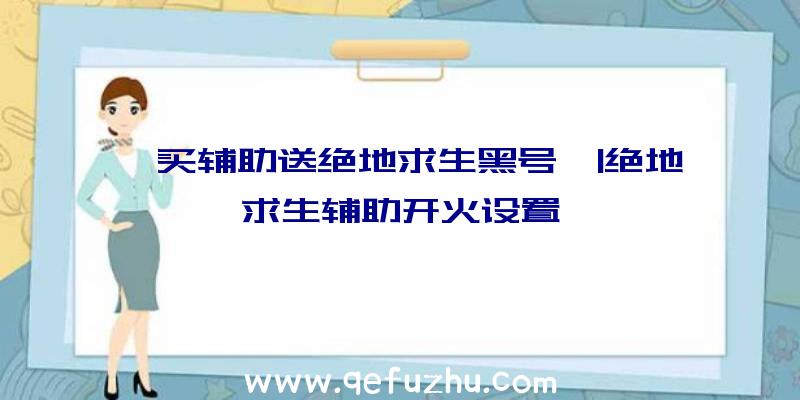 「买辅助送绝地求生黑号」|绝地求生辅助开火设置